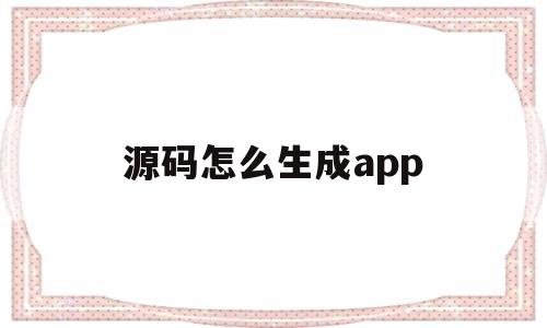 源码怎么生成app(新手怎么把源码做成app)