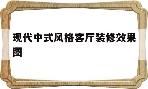 现代中式风格客厅装修效果图(现代中式风格客厅装修效果图大全)