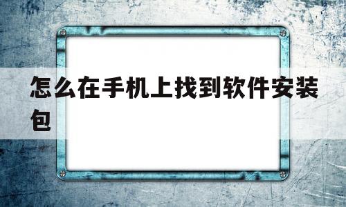 怎么在手机上找到软件安装包(怎么在手机上找到软件安装包的文件)