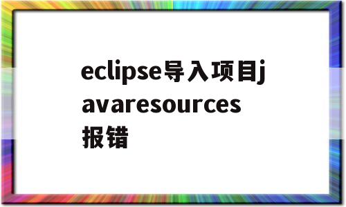 eclipse导入项目javaresources报错的简单介绍