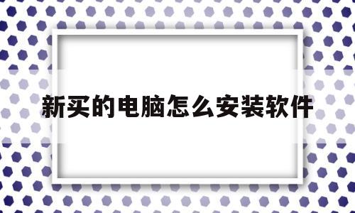 新买的电脑怎么安装软件(新买电脑怎么安装软件应用)