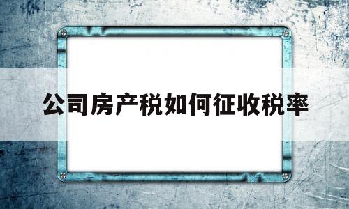 公司房产税如何征收税率(公司房产税的计税依据有哪些)