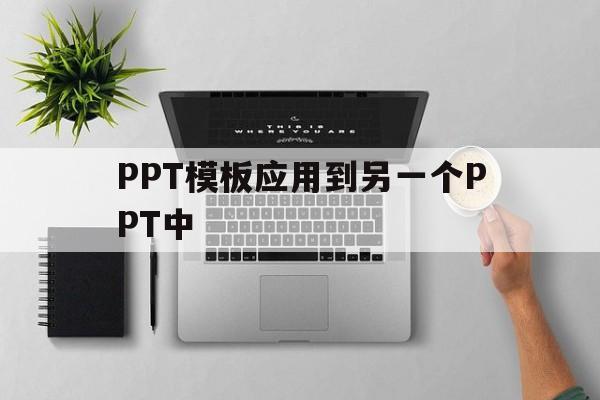 PPT模板应用到另一个PPT中(如何将一个ppt的模板应用到另一个ppt上)