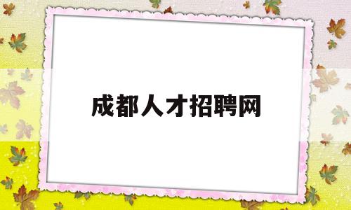 成都人才招聘网(成都人才招聘网官网)