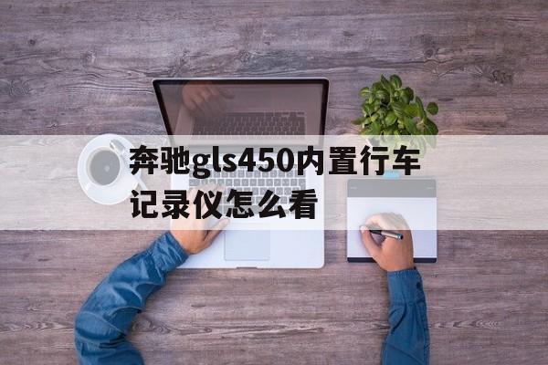 奔驰gls450内置行车记录仪怎么看(2020款奔驰gls450行车记录仪内存卡)