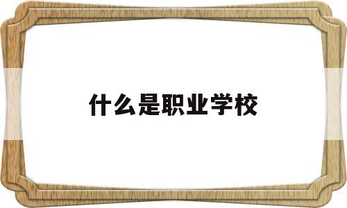 什么是职业学校(什么是职业学校有哪些)