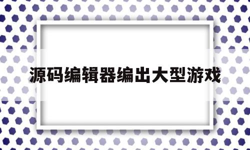 源码编辑器编出大型游戏(源码编辑器40手机版下载)