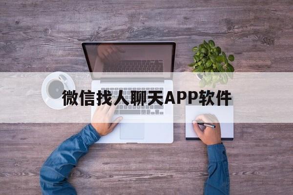 微信找人聊天APP软件(微信找人聊天app软件下载)