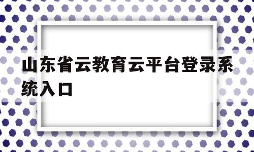 山东省云教育云平台登录系统入口(山东省教育云服务平台综合素质评价登录入口)