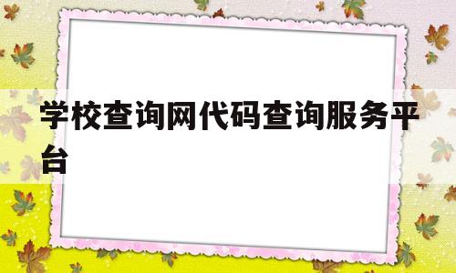 学校查询网代码查询服务平台(学校查询网代码查询服务平台是什么)