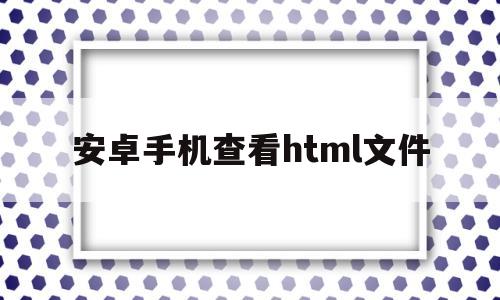 安卓手机查看html文件(如何用手机查看html文件)