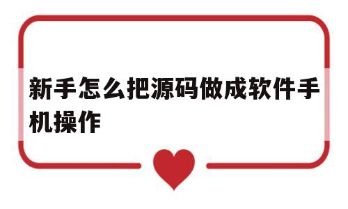 新手怎么把源码做成软件手机操作(新手怎么把源码做成软件手机操作视频)