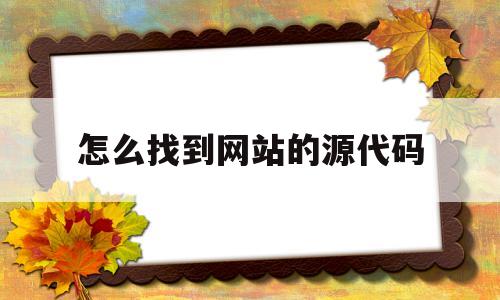 怎么找到网站的源代码(怎么找到网站的源代码和源代码)