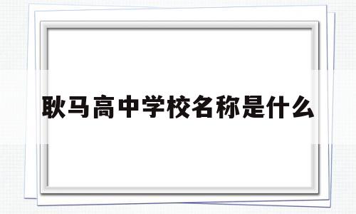 耿马高中学校名称是什么(耿马高中学校名称是什么名字)