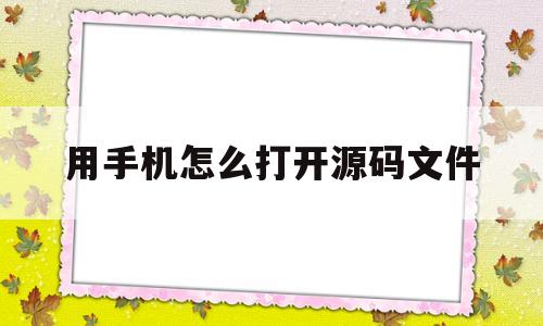 用手机怎么打开源码文件(用手机怎么打开源码文件呢)