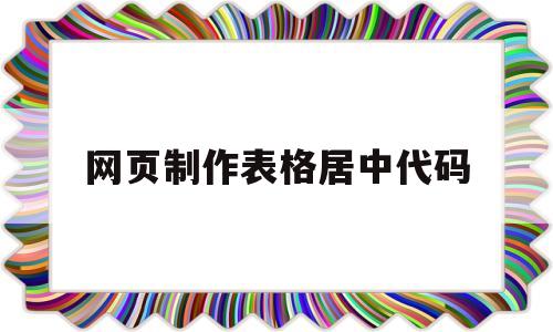 网页制作表格居中代码(网页制作表格属性居中对齐)