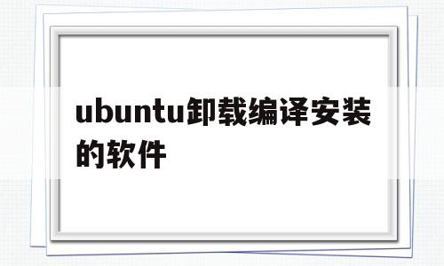 关于ubuntu卸载编译安装的软件的信息