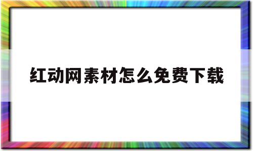 红动网素材怎么免费下载(红动网素材怎么免费下载到手机)