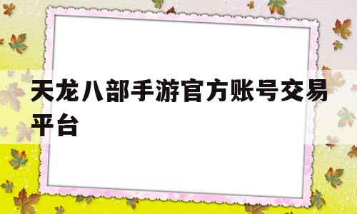 天龙八部手游官方账号交易平台(天龙八部手游官方账号交易平台从哪里进入)