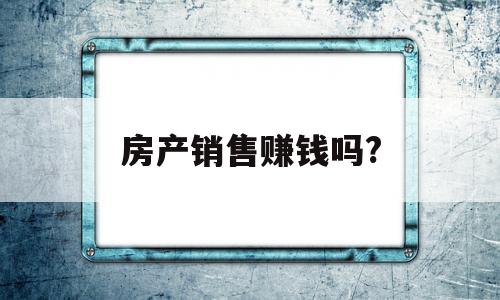 房产销售赚钱吗?(做房产销售有前途吗)