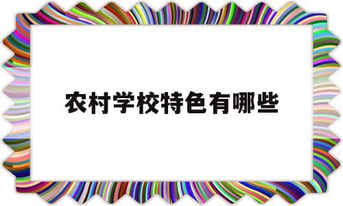 农村学校特色有哪些(农村学校特色建设方案)