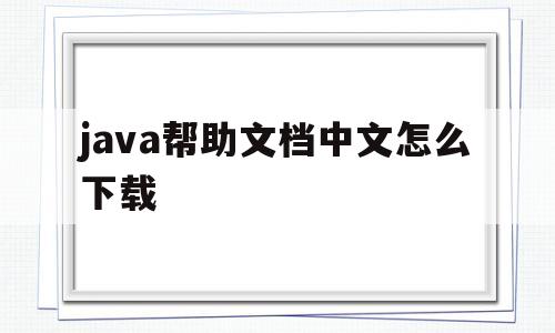 java帮助文档中文怎么下载(java帮助文档中文怎么下载到电脑)