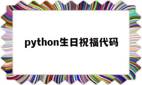 python生日祝福代码(python生日快乐祝福代码)