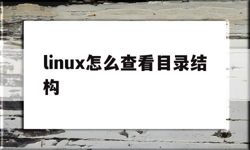 linux怎么查看目录结构(查看linux系统的目录结构)