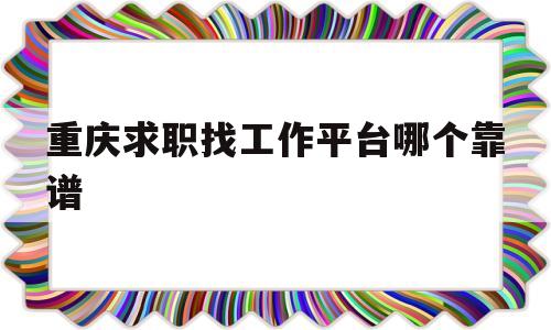 包含重庆求职找工作平台哪个靠谱的词条