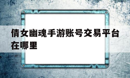 包含倩女幽魂手游账号交易平台在哪里的词条