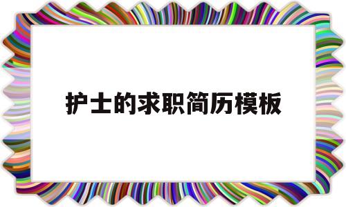 护士的求职简历模板(护士的求职简历模板 电子)