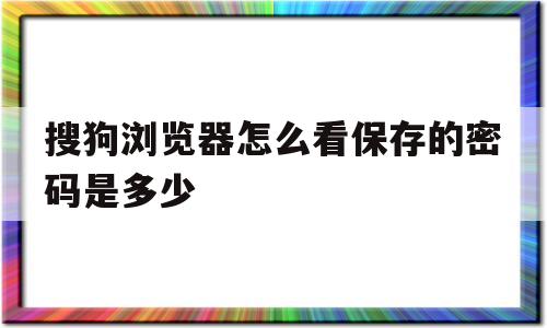 搜狗浏览器怎么看保存的密码是多少(搜狗浏览器怎么看保存的密码是多少位)