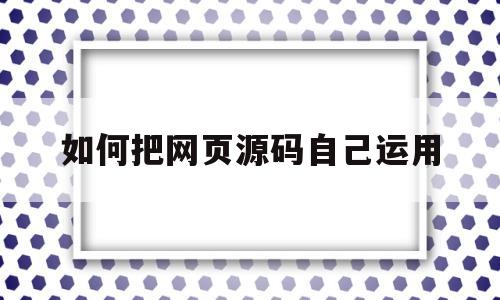 如何把网页源码自己运用(怎么把网页源码做成app)