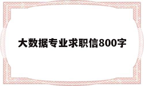 大数据专业求职信800字(大数据专业求职信800字怎么写)