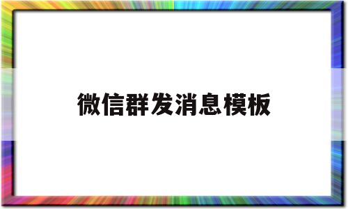 微信群发消息模板(微信群发消息模板怎么设置)