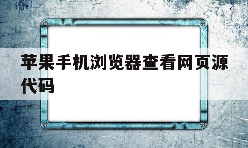 苹果手机浏览器查看网页源代码(苹果手机浏览器怎么查看网页源代码)