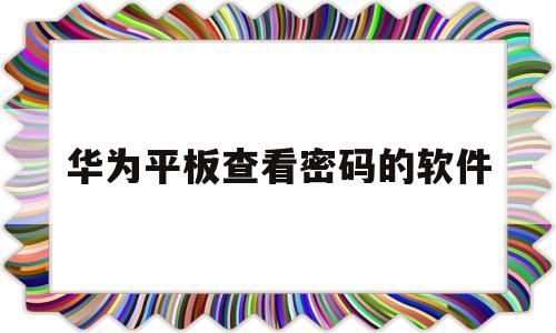 华为平板查看密码的软件(华为平板如何查看密码破解)