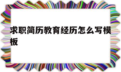 求职简历教育经历怎么写模板(求职简历教育经历怎么写模板范文)