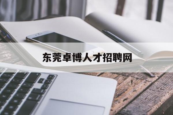 东莞卓博人才招聘网(东莞卓博人才网招聘信息)