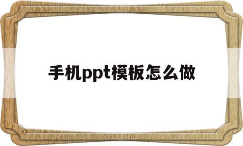 手机ppt模板怎么做(手机ppt模板怎么做免费)