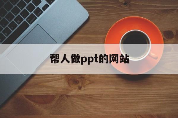 帮人做ppt的网站(帮人做ppt的网站有哪些)