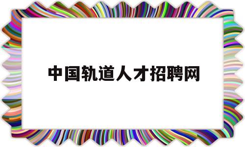 中国轨道人才招聘网(中国轨道交通人才网官网)