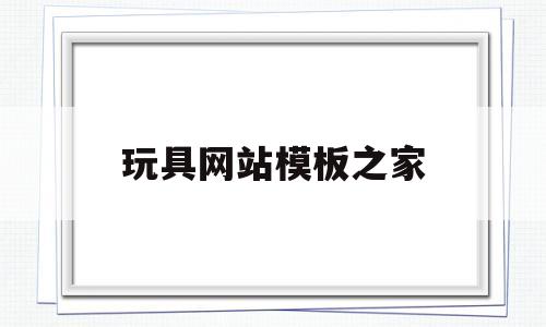 玩具网站模板之家(玩具网站模板之家怎么用)