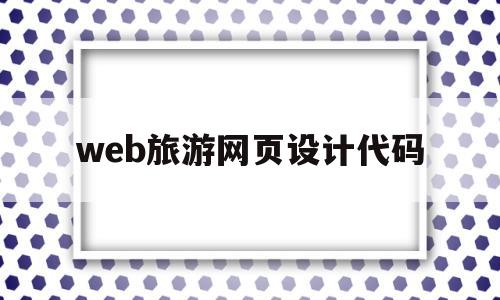 web旅游网页设计代码(web旅游网页设计代码怎么写)