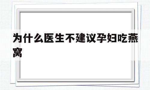 为什么医生不建议孕妇吃燕窝(为什么医生不建议孕妇吃燕窝视步页)