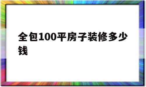 全包100平房子装修多少钱(全包100平房子装修多少钱一平方)