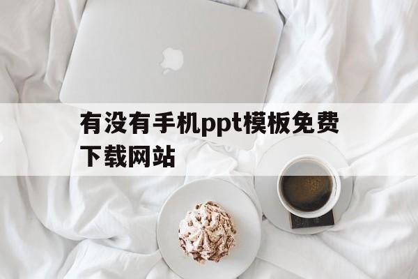 有没有手机ppt模板免费下载网站(有没有手机ppt模板免费下载网站的软件)