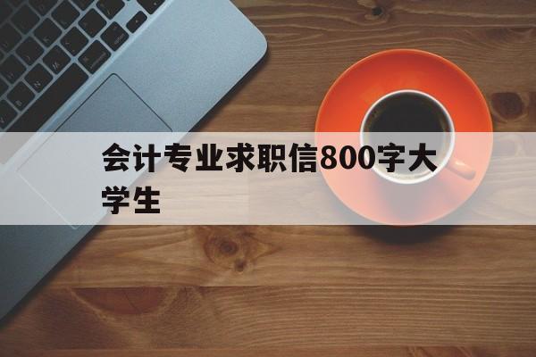 会计专业求职信800字大学生(会计专业求职信800字大学生怎么写)