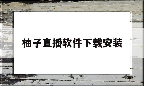 柚子直播软件下载安装(柚子直播软件下载安装破解版)