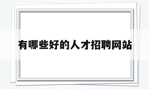 有哪些好的人才招聘网站(有哪些好的人才招聘网站推荐)